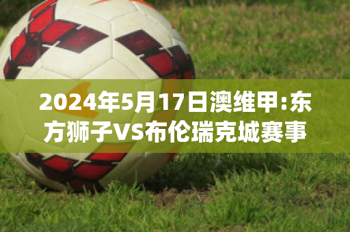 2024年5月17日澳维甲:东方狮子VS布伦瑞克城赛事预测(东方 狮子)