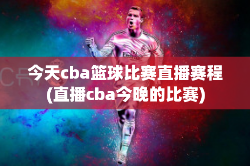 今天cba篮球比赛直播赛程(直播cba今晚的比赛)