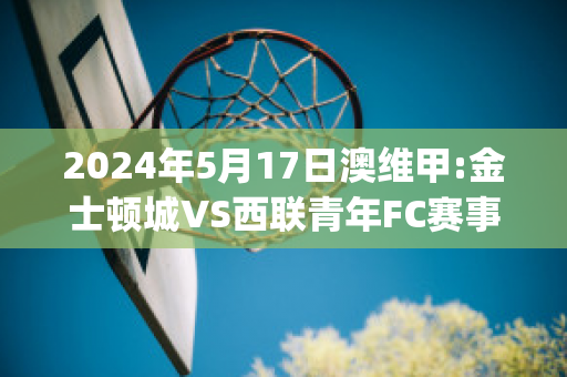 2024年5月17日澳维甲:金士顿城VS西联青年FC赛事预测(金士顿城vs莫兰德城比分)