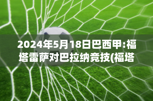 2024年5月18日巴西甲:福塔雷萨对巴拉纳竞技(福塔雷萨巴西国际)