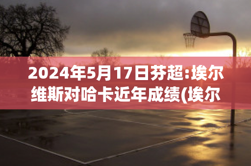 2024年5月17日芬超:埃尔维斯对哈卡近年成绩(埃尔维斯对科特卡)