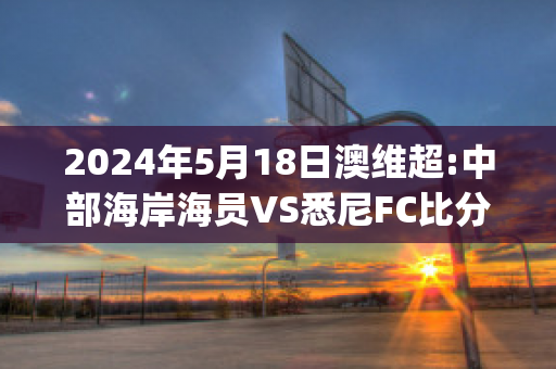 2024年5月18日澳维超:中部海岸海员VS悉尼FC比分预测(今天澳甲悉尼踢中部海岸比分)