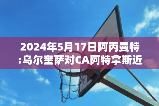 2024年5月17日阿丙曼特:乌尔奎萨对CA阿特拿斯近年成绩