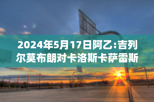 2024年5月17日阿乙:吉列尔莫布朗对卡洛斯卡萨雷斯农业近年成绩(吉尔 卡洛斯)