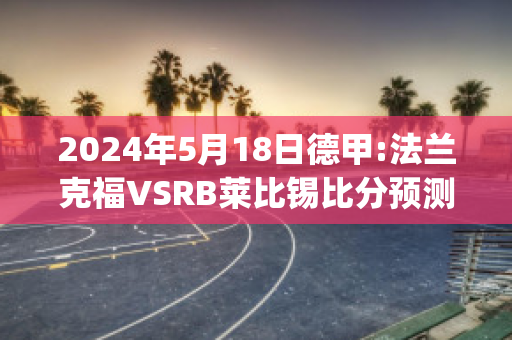 2024年5月18日德甲:法兰克福VSRB莱比锡比分预测(法兰克福vs莱比锡红牛比分)