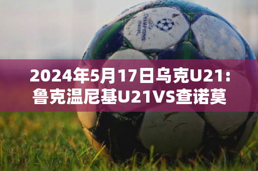 2024年5月17日乌克U21:鲁克温尼基U21VS查诺莫斯U21近年成绩