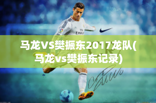 马龙VS樊振东2017龙队(马龙vs樊振东记录)