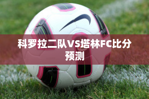 科罗拉二队VS塔林FC比分预测