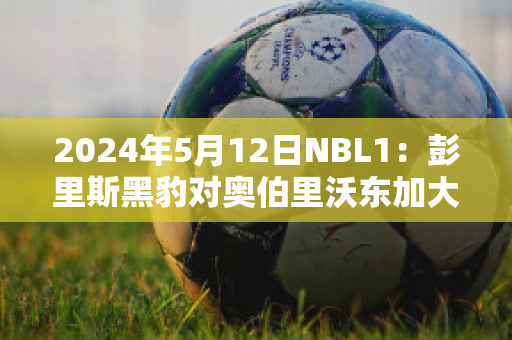 2024年5月12日NBL1：彭里斯黑豹对奥伯里沃东加大盗比分预测推荐