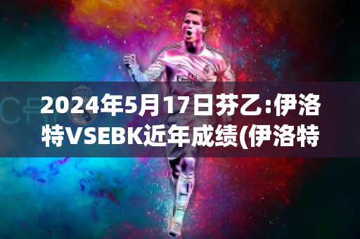 2024年5月17日芬乙:伊洛特VSEBK近年成绩(伊洛特是什么意思)