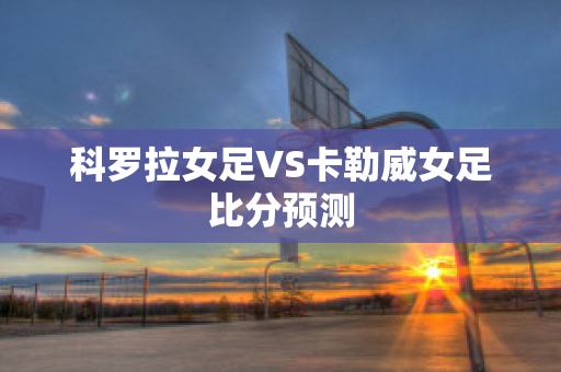 科罗拉女足VS卡勒威女足比分预测