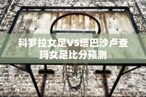 科罗拉女足VS塔巴沙卢查玛女足比分预测