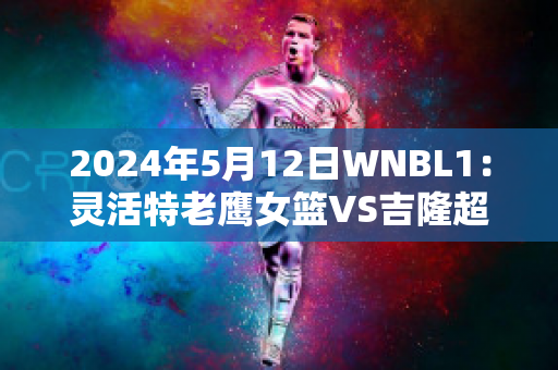 2024年5月12日WNBL1：灵活特老鹰女篮VS吉隆超级猫女篮历史战绩