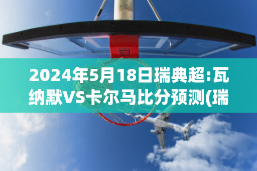 2024年5月18日瑞典超:瓦纳默VS卡尔马比分预测(瑞典老将瓦尔德内尔)