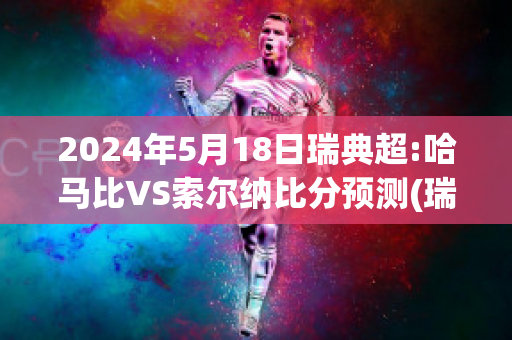 2024年5月18日瑞典超:哈马比VS索尔纳比分预测(瑞典杯哈马比vs赫根)