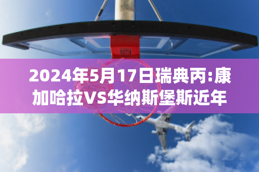 2024年5月17日瑞典丙:康加哈拉VS华纳斯堡斯近年成绩(康纳加拉格尔)