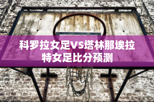 科罗拉女足VS塔林那埃拉特女足比分预测