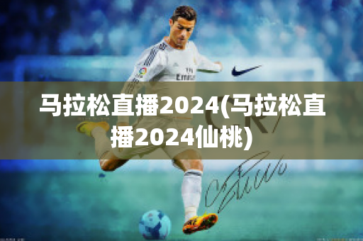 马拉松直播2024(马拉松直播2024仙桃)