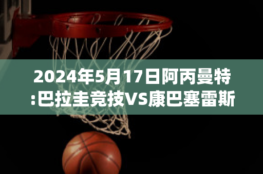 2024年5月17日阿丙曼特:巴拉圭竞技VS康巴塞雷斯近年成绩(巴拉圭与阿根廷队比赛)