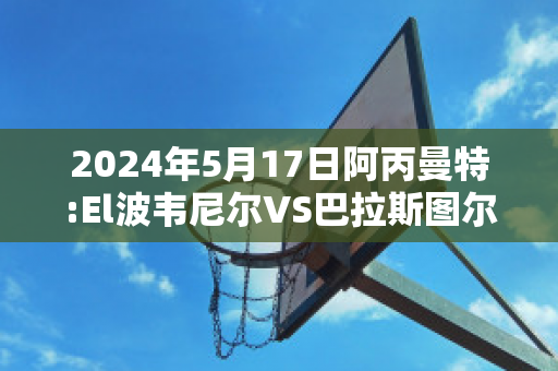 2024年5月17日阿丙曼特:El波韦尼尔VS巴拉斯图尔近年成绩