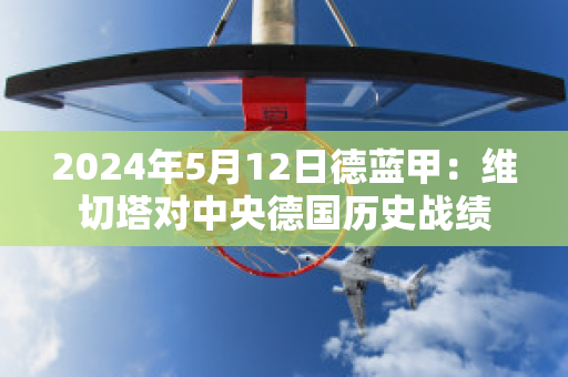 2024年5月12日德蓝甲：维切塔对中央德国历史战绩