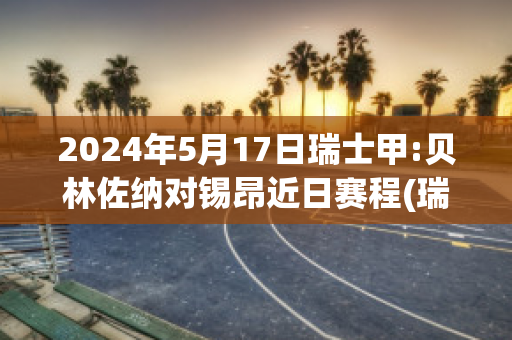 2024年5月17日瑞士甲:贝林佐纳对锡昂近日赛程(瑞士贝林佐纳田径邀请赛)