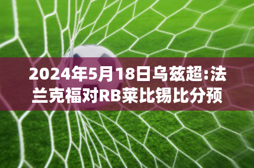 2024年5月18日乌兹超:法兰克福对RB莱比锡比分预测(法兰克福对莱比锡的比分预测)