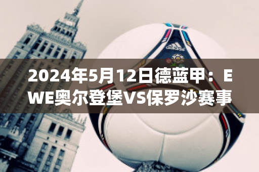 2024年5月12日德蓝甲：EWE奥尔登堡VS保罗沙赛事分析(ewe奥尔登堡篮球队)