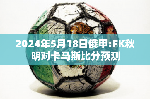 2024年5月18日俄甲:FK秋明对卡马斯比分预测