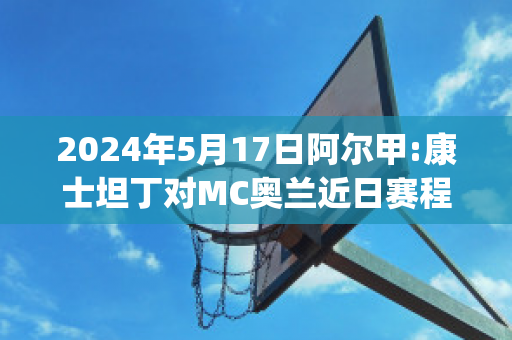 2024年5月17日阿尔甲:康士坦丁对MC奥兰近日赛程(康斯坦丁·奥尔泰亚努)