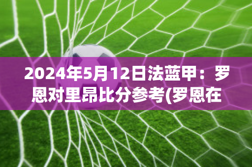 2024年5月12日法蓝甲：罗恩对里昂比分参考(罗恩在球队打什么位置)