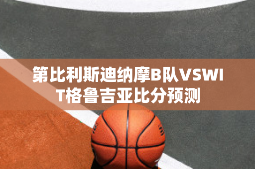 第比利斯迪纳摩B队VSWIT格鲁吉亚比分预测