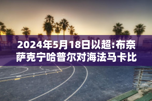 2024年5月18日以超:布奈萨克宁哈普尔对海法马卡比比分预测