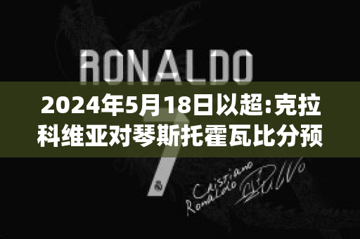 2024年5月18日以超:克拉科维亚对琴斯托霍瓦比分预测(克拉科夫维斯瓦足球俱乐部)