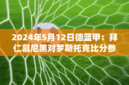 2024年5月12日德蓝甲：拜仁慕尼黑对罗斯托克比分参考(拜仁慕尼黑vs拜罗伊特)