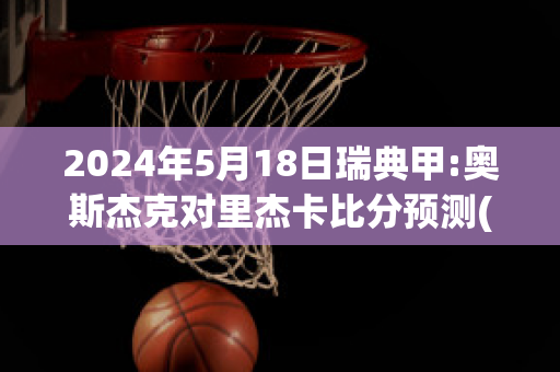 2024年5月18日瑞典甲:奥斯杰克对里杰卡比分预测(当克斯莱奥杰瑞信鸽)