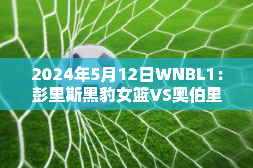 2024年5月12日WNBL1：彭里斯黑豹女篮VS奥伯里沃东加大盗女篮历史交锋