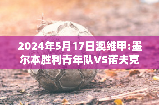 2024年5月17日澳维甲:墨尔本胜利青年队VS诺夫克特近日赛程(墨尔本胜利球队)