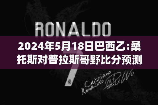 2024年5月18日巴西乙:桑托斯对普拉斯哥野比分预测(巴甲桑托斯对)