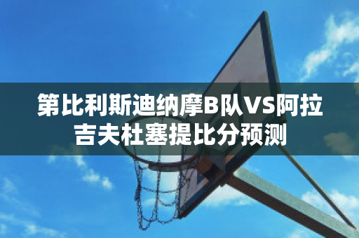 第比利斯迪纳摩B队VS阿拉吉夫杜塞提比分预测