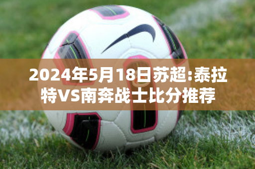 2024年5月18日苏超:泰拉特VS南奔战士比分推荐