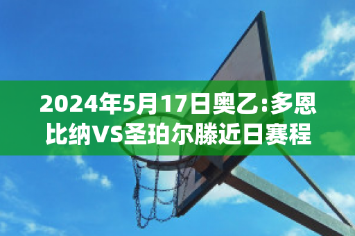 2024年5月17日奥乙:多恩比纳VS圣珀尔滕近日赛程(多恩比纳 vs 阿姆斯特顿 预测结果)