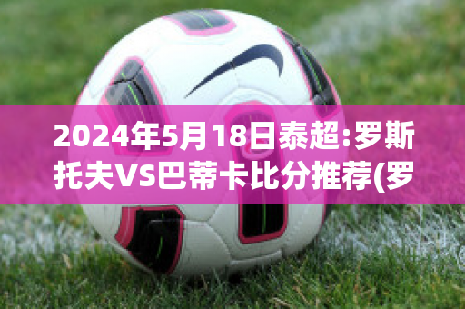 2024年5月18日泰超:罗斯托夫VS巴蒂卡比分推荐(罗斯托夫足球俱乐部)