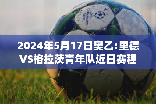 2024年5月17日奥乙:里德VS格拉茨青年队近日赛程(里德vs奥地利维也纳)