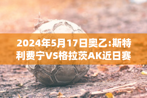 2024年5月17日奥乙:斯特利费宁VS格拉茨AK近日赛程(斯特里格拉森)