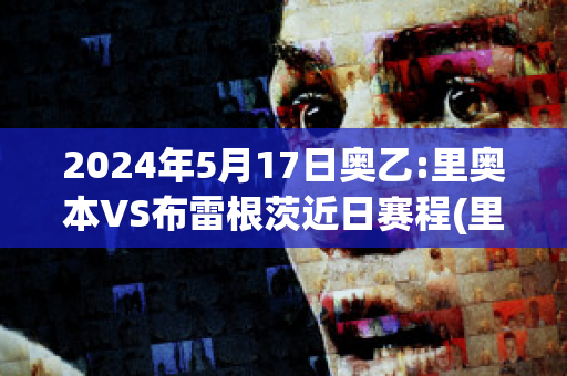 2024年5月17日奥乙:里奥本VS布雷根茨近日赛程(里斯本竞技vs里奥阿维预测)