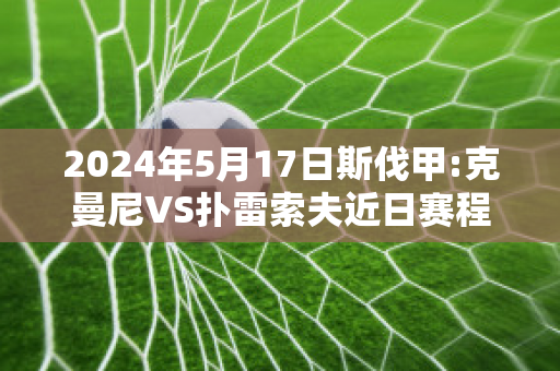 2024年5月17日斯伐甲:克曼尼VS扑雷索夫近日赛程