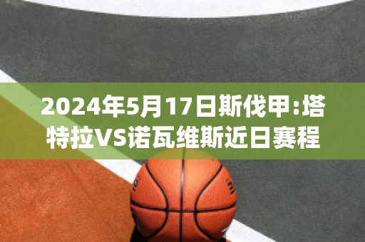 2024年5月17日斯伐甲:塔特拉VS诺瓦维斯近日赛程(塔拉特拉瓦)