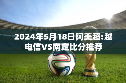 2024年5月18日阿美超:越电信VS南定比分推荐