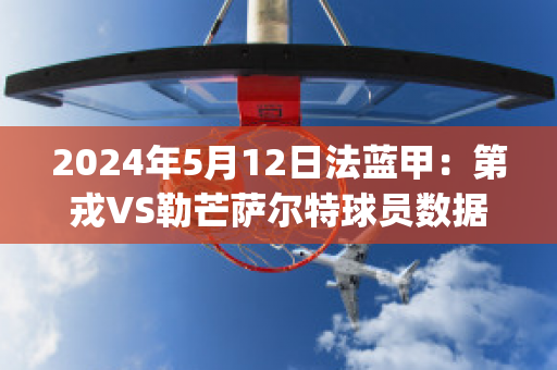 2024年5月12日法蓝甲：第戎VS勒芒萨尔特球员数据(第戎vs巴黎圣日耳曼直播)